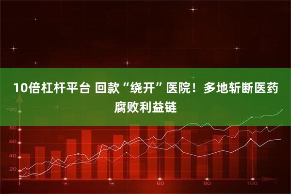 10倍杠杆平台 回款“绕开”医院！多地斩断医药腐败利益链