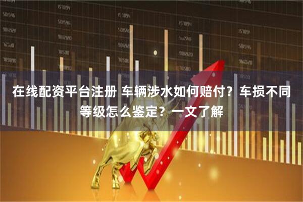 在线配资平台注册 车辆涉水如何赔付？车损不同等级怎么鉴定？一文了解
