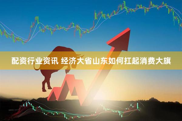 配资行业资讯 经济大省山东如何扛起消费大旗