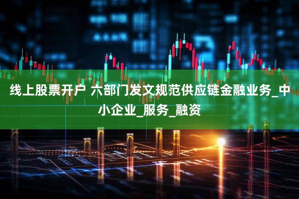 线上股票开户 六部门发文规范供应链金融业务_中小企业_服务_融资