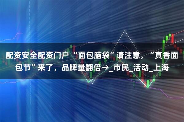 配资安全配资门户 “面包脑袋”请注意，“真香面包节”来了，品牌量翻倍→_市民_活动_上海