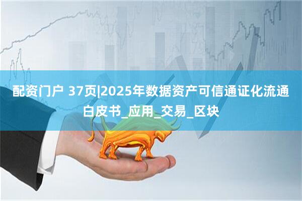 配资门户 37页|2025年数据资产可信通证化流通白皮书_应用_交易_区块