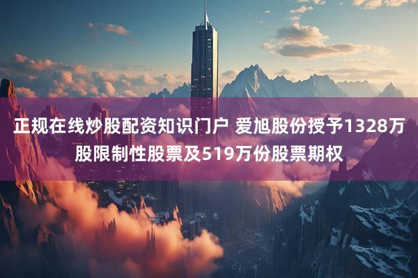正规在线炒股配资知识门户 爱旭股份授予1328万股限制性股票及519万份股票期权