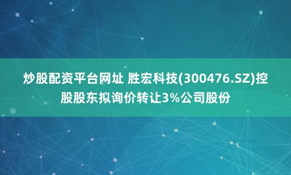 炒股配资平台网址 胜宏科技(300476.SZ)控股股东拟询价转让3%公司股份