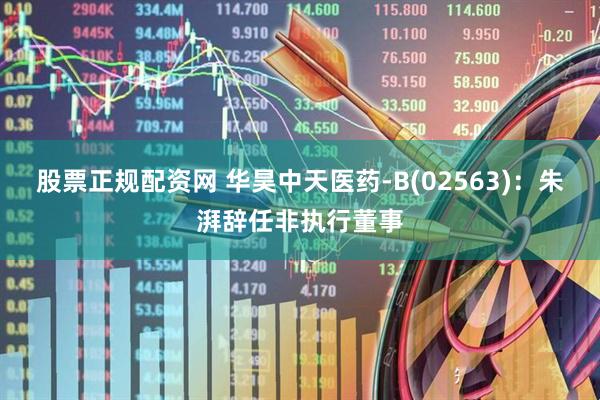 股票正规配资网 华昊中天医药-B(02563)：朱湃辞任非执行董事