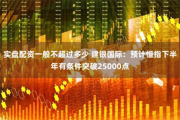 实盘配资一般不超过多少 建银国际：预计恒指下半年有条件突破25000点
