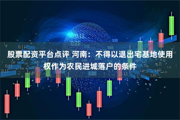 股票配资平台点评 河南：不得以退出宅基地使用权作为农民进城落户的条件