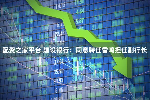配资之家平台 建设银行：同意聘任雷鸣担任副行长