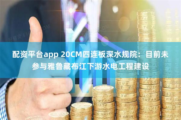 配资平台app 20CM四连板深水规院：目前未参与雅鲁藏布江下游水电工程建设