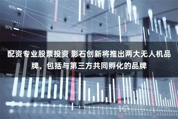 配资专业股票投资 影石创新将推出两大无人机品牌，包括与第三方共同孵化的品牌