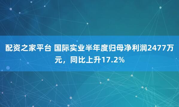配资之家平台 国际实业半年度归母净利润2477万元，同比上升17.2%