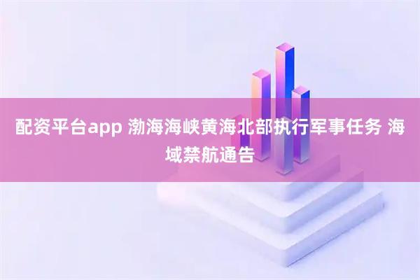 配资平台app 渤海海峡黄海北部执行军事任务 海域禁航通告