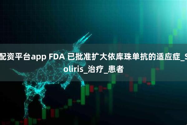 配资平台app FDA 已批准扩大依库珠单抗的适应症_Soliris_治疗_患者