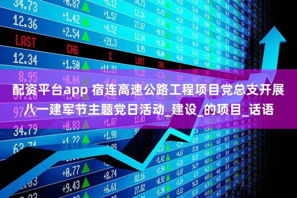 配资平台app 宿连高速公路工程项目党总支开展八一建军节主题党日活动_建设_的项目_话语