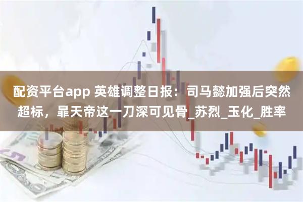 配资平台app 英雄调整日报：司马懿加强后突然超标，暃天帝这一刀深可见骨_苏烈_玉化_胜率