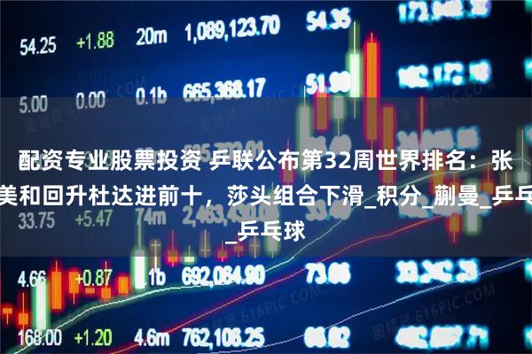 配资专业股票投资 乒联公布第32周世界排名：张本美和回升杜达进前十，莎头组合下滑_积分_蒯曼_乒乓球