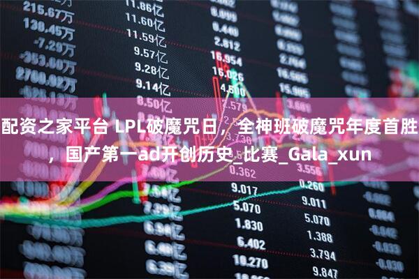 配资之家平台 LPL破魔咒日，全神班破魔咒年度首胜，国产第一ad开创历史_比赛_Gala_xun