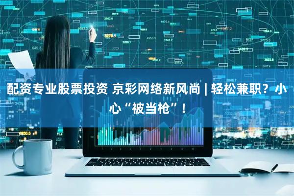 配资专业股票投资 京彩网络新风尚 | 轻松兼职？小心“被当枪”！