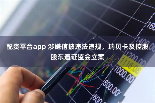 配资平台app 涉嫌信披违法违规，瑞贝卡及控股股东遭证监会立案