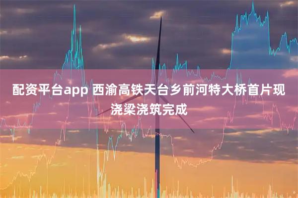 配资平台app 西渝高铁天台乡前河特大桥首片现浇梁浇筑完成