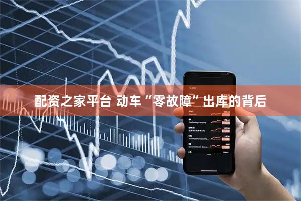 配资之家平台 动车“零故障”出库的背后