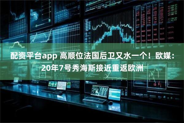 配资平台app 高顺位法国后卫又水一个！欧媒：20年7号秀海斯接近重返欧洲