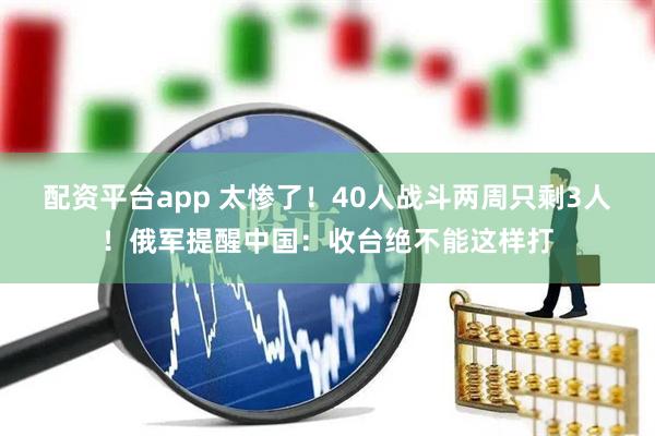 配资平台app 太惨了！40人战斗两周只剩3人！俄军提醒中国：收台绝不能这样打
