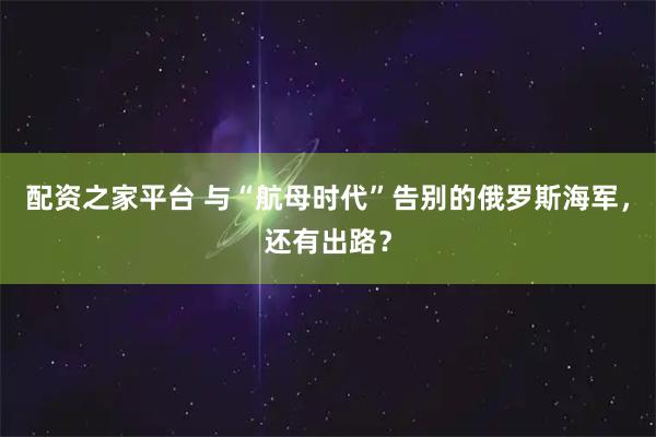 配资之家平台 与“航母时代”告别的俄罗斯海军，还有出路？